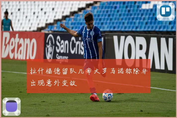 拉什福德留队几率大罗马诺称除非出现意外变故