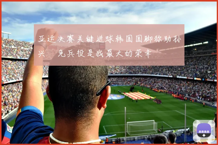 亚运决赛关键进球韩国国脚称助孙兴慜免兵役是我最大的荣幸