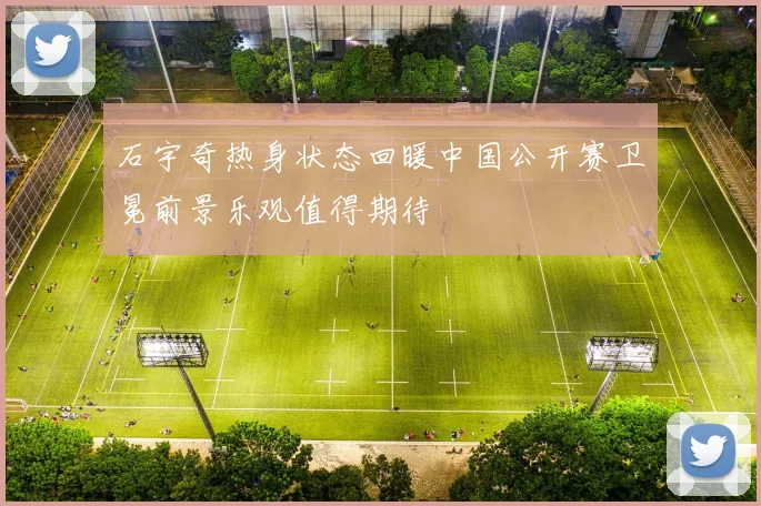 石宇奇热身状态回暖中国公开赛卫冕前景乐观值得期待