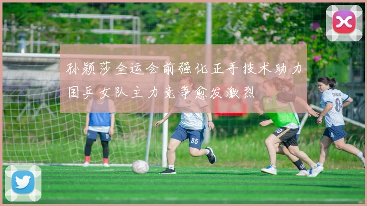 孙颖莎全运会前强化正手技术助力国乒女队主力竞争愈发激烈