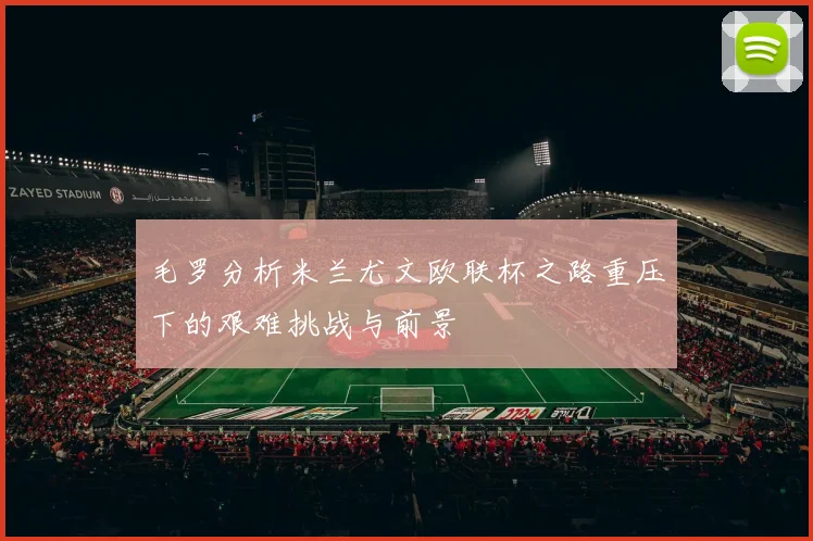 毛罗分析米兰尤文欧联杯之路重压下的艰难挑战与前景